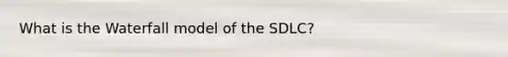 What is the Waterfall model of the SDLC?