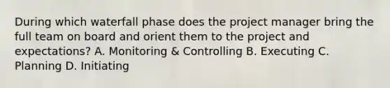 During which waterfall phase does the project manager bring the full team on board and orient them to the project and expectations? A. Monitoring & Controlling B. Executing C. Planning D. Initiating