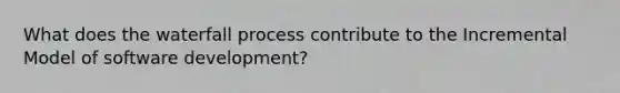 What does the waterfall process contribute to the Incremental Model of software development?