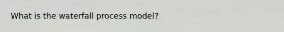 What is the waterfall process model?