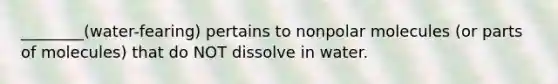 ________(water-fearing) pertains to nonpolar molecules (or parts of molecules) that do NOT dissolve in water.