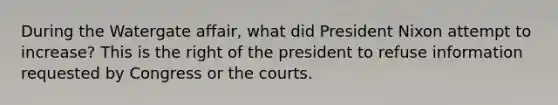 During the Watergate affair, what did President Nixon attempt to increase? This is the right of the president to refuse information requested by Congress or the courts.