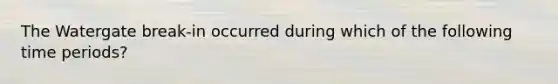 The Watergate break-in occurred during which of the following time periods?