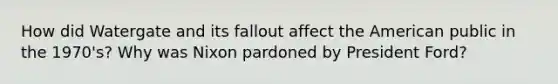 How did Watergate and its fallout affect the American public in the 1970's? Why was Nixon pardoned by President Ford?