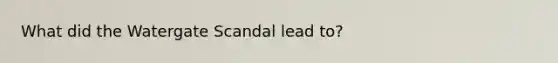 What did the Watergate Scandal lead to?