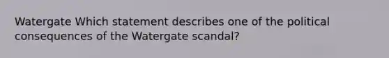 Watergate Which statement describes one of the political consequences of the Watergate scandal?