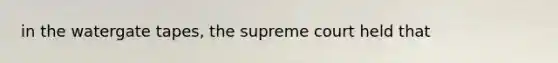 in the watergate tapes, the supreme court held that