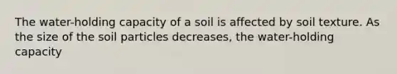 The water-holding capacity of a soil is affected by soil texture. As the size of the soil particles decreases, the water-holding capacity