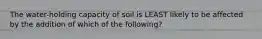 The water-holding capacity of soil is LEAST likely to be affected by the addition of which of the following?