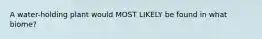A water-holding plant would MOST LIKELY be found in what biome?