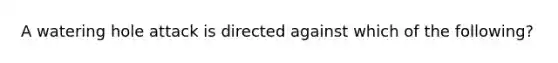 A watering hole attack is directed against which of the following?