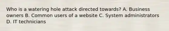 Who is a watering hole attack directed towards? A. Business owners B. Common users of a website C. System administrators D. IT technicians