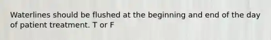 Waterlines should be flushed at the beginning and end of the day of patient treatment. T or F