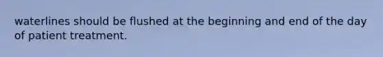 waterlines should be flushed at the beginning and end of the day of patient treatment.