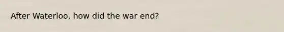 After Waterloo, how did the war end?