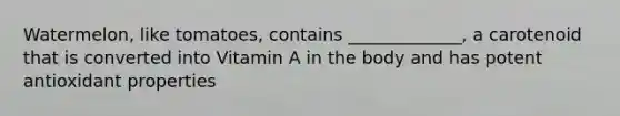 Watermelon, like tomatoes, contains _____________, a carotenoid that is converted into Vitamin A in the body and has potent antioxidant properties