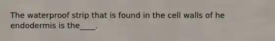 The waterproof strip that is found in the cell walls of he endodermis is the____.