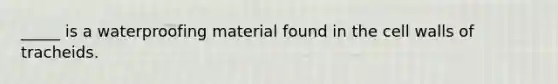 _____ is a waterproofing material found in the <a href='https://www.questionai.com/knowledge/koIRusoDXG-cell-wall' class='anchor-knowledge'>cell wall</a>s of tracheids.