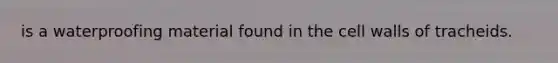 is a waterproofing material found in the cell walls of tracheids.