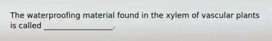 The waterproofing material found in the xylem of vascular plants is called __________________.