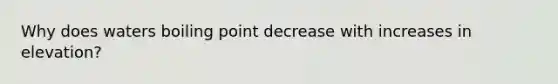 Why does waters boiling point decrease with increases in elevation?