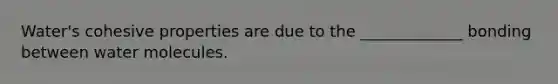 Water's cohesive properties are due to the _____________ bonding between water molecules.