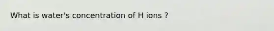 What is water's concentration of H ions ?