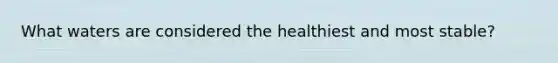 What waters are considered the healthiest and most stable?