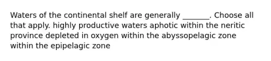 Waters of the continental shelf are generally _______. Choose all that apply. highly productive waters aphotic within the neritic province depleted in oxygen within the abyssopelagic zone within the epipelagic zone