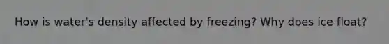 How is water's density affected by freezing? Why does ice float?