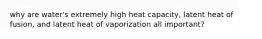 why are water's extremely high heat capacity, latent heat of fusion, and latent heat of vaporization all important?