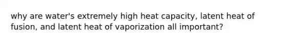 why are water's extremely high heat capacity, latent heat of fusion, and latent heat of vaporization all important?