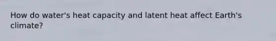 How do water's heat capacity and latent heat affect Earth's climate?