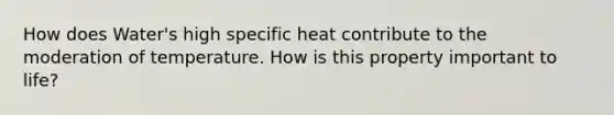 How does Water's high specific heat contribute to the moderation of temperature. How is this property important to life?