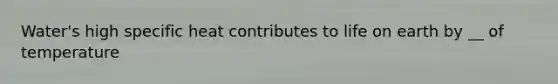 Water's high specific heat contributes to life on earth by __ of temperature