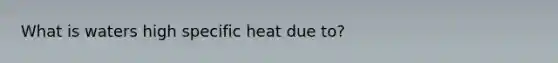 What is waters high specific heat due to?