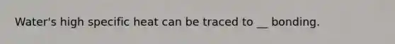 Water's high specific heat can be traced to __ bonding.