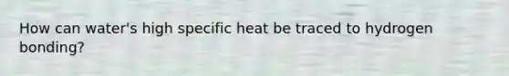 How can water's high specific heat be traced to hydrogen bonding?