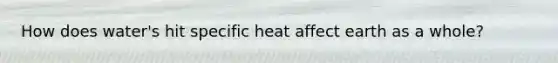 How does water's hit specific heat affect earth as a whole?