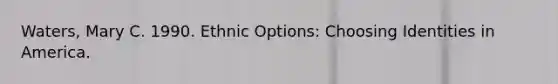 Waters, Mary C. 1990. Ethnic Options: Choosing Identities in America.