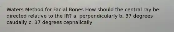 Waters Method for Facial Bones How should the central ray be directed relative to the IR? a. perpendicularly b. 37 degrees caudally c. 37 degrees cephalically