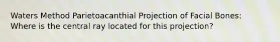 Waters Method Parietoacanthial Projection of Facial Bones: Where is the central ray located for this projection?