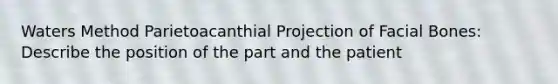 Waters Method Parietoacanthial Projection of Facial Bones: Describe the position of the part and the patient