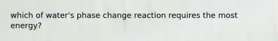 which of water's phase change reaction requires the most energy?