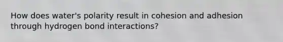 How does water's polarity result in cohesion and adhesion through hydrogen bond interactions?