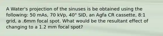 A Water's projection of the sinuses is be obtained using the following: 50 mAs, 70 kVp, 40" SID, an Agfa CR cassette, 8:1 grid, a .6mm focal spot. What would be the resultant effect of changing to a 1.2 mm focal spot?