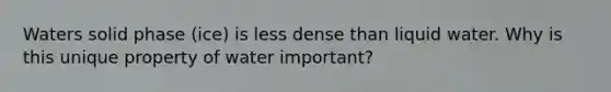 Waters solid phase (ice) is less dense than liquid water. Why is this unique property of water important?