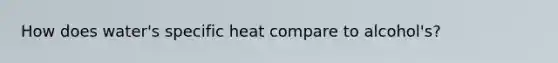 How does water's specific heat compare to alcohol's?