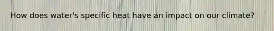 How does water's specific heat have an impact on our climate?