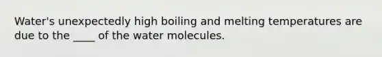 Water's unexpectedly high boiling and melting temperatures are due to the ____ of the water molecules.